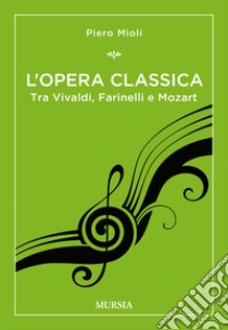 L'opera classica. Tra Vivaldi, Farinelli e Mozart libro di Mioli Piero