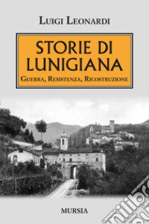 Storie di Lunigiana. Guerra, resistenza, ricostruzione libro di Leonardi Luigi