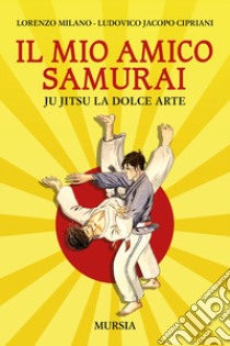 Il mio amico samurai. Ju Jitsu la dolce arte libro di Milano Lorenzo; Cipriani Ludovico Jacopo