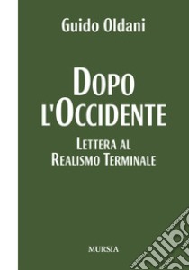 Dopo l'Occidente. Lettera al realismo terminale libro di Oldani Guido