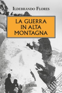 La guerra in alta montagna libro di Flores Ildebrando