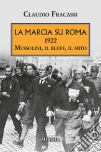 La marcia su Roma. 1922. Mussolini, il bluff, il mito libro di Fracassi Claudio