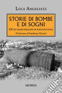 Storie di bombe e di sogni. Otto marchigiani si raccontano libro di Angelucci Luca