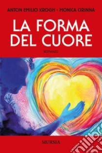 La forma del cuore libro di Krogh Anton Emilio; Cirinnà Monica