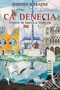 Ca' Denecia. Vivere in barca a Venezia. libro di Soldatini Roberto