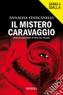 Il mistero Caravaggio. Per un quadro si può uccidere libro di Stancanelli Annalisa