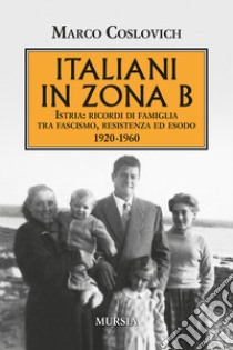 Italiani in zona B. Istria: ricordi di famiglia tra fascismo, resistenza ed esodo 1920-1960 libro di Coslovich Marco