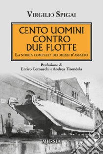 Cento uomini contro due flotte. La storia completa dei mezzi d'assalto libro di Spigai Virgilio