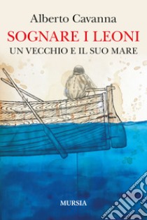 Sognare i leoni. Un vecchio e il suo mare libro di Cavanna Alberto