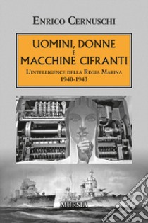 Uomini, donne e macchine cifranti. L'intelligence della Regia Marina 1940-1943 libro di Cernuschi Enrico