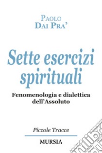 Sette esercizi spirituali. Fenomenologia e dialettica dell'Assoluto libro di Dai Prà Paolo