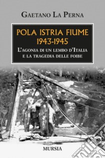 Pola Istria Fiume 1943-1945. L'agonia di un lembo d'Italia e la tragedia delle foibe libro di La Perna Gaetano