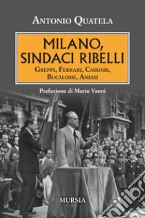 Milano, sindaci ribelli. Greppi, Ferrari, Cassinis, Bucalossi, Aniasi libro di Quatela Antonio