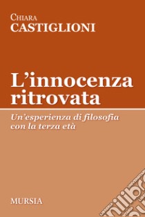 L'innocenza ritrovata. Un'esperienza di filosofia con la terza età libro di Castiglioni Chiara