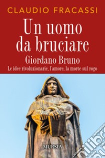 Un uomo da bruciare. Giordano Bruno, le idee rivoluzionarie, l'amore, la morte sul rogo libro di Fracassi Claudio