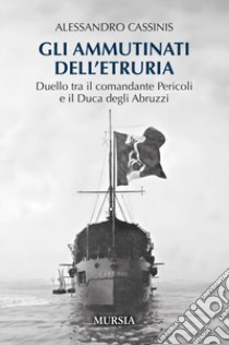 Gli ammutinati dell'Etruria. Duello tra il comandante Pericoli e il Duca degli Abruzzi libro di Cassinis Alessandro