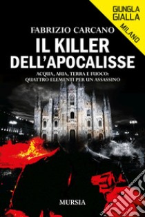 Il killer dell'Apocalisse. Acqua, aria, terra e fuoco: quattro elementi per un assassino libro di Carcano Fabrizio