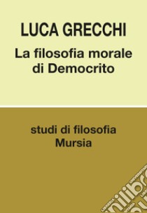 La filosofia morale di Democrito libro di Grecchi Luca