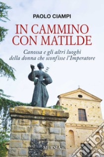 In cammino con Matilde. Canossa e gli altri luoghi della donna che sconfisse l'Imperatore libro di Ciampi Paolo