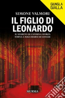 Il figlio di Leonardo. Il segreto di Caterina Sforza torna a macchiarsi di sangue libro di Valmori Simone