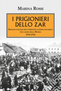 I prigionieri dello zar. Soldati italiani dell'esercito austro-ungarico nei lager della Russia 1914-1918 libro di Rossi Marina