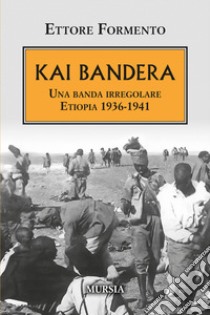 Kai Bandera. Una banda irregolare. Etiopia 1936-1941 libro di Formento Ettore