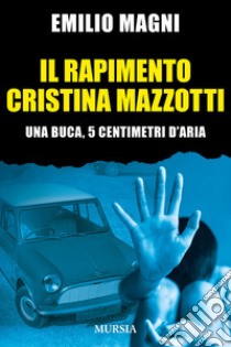 Il rapimento Cristina Mazzotti. Una buca, 5 centimetri d'aria libro di Magni Emilio