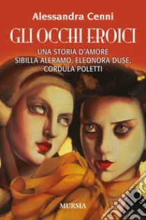 Gli occhi eroici. Una storia d'amore. Sibilla Aleramo, Eleonora Duse, Cordula Poletti libro di Cenni Alessandra