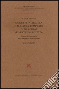 Oggetti in argilla dall'area templare di Bakchias (El-Fayyum, Egitto). Catalogo dei rinvenimenti delle Campagne di scavo 1996-2002 libro di Davoli Paola