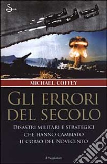 Gli errori del secolo. Disastri militari e strategici che hanno cambiato il corso del Novecento libro di Coffey Michael