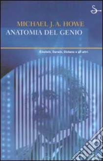 Anatomia del genio. Einstein, Darwin, Dickens e gli altri libro di Howe Michael J.