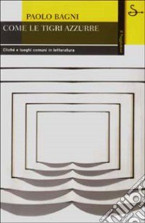 Come le tigri azzurre. Cliché e luoghi comuni in letteratura libro di Bagni Paolo