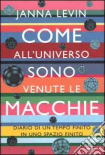 Come all'universo sono venute le macchie. Diario di un tempo finito in uno spazio finito libro di Levin Janna