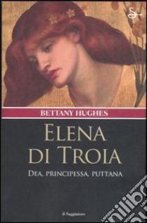 Elena di Troia. Dea, principessa, puttana libro di Hughes Bettany