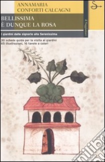 Bellissima è dunque la rosa. I giardini dalle signorie alla Serenissima libro di Conforti Calcagni Annamaria