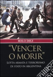 «Vencer o morir». Lotta armata e terrorismo di stato in Argentina libro di Diez Rolo