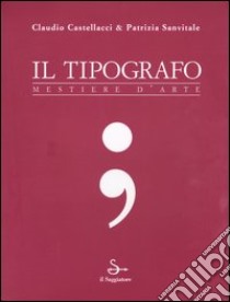 Il tipografo. Mestiere d'arte libro di Castellacci Claudio - Sanvitale Patrizia