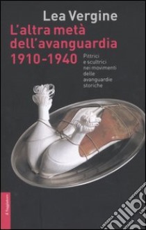 L'altra metà dell'avanguardia 1910-1940. Pittrici e scultrici nei movimenti delle avanguardie storiche. Ediz. illustrata libro di Vergine Lea