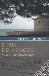 Istria dei miracoli. Viaggi in una terra di mezzo libro di Tomassini Stefano