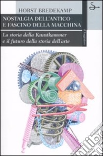 Nostalgia dell'antico e fascino della macchina. La storia della Kunstkammer e il futuro della storia dell'arte. Ediz. illustrata libro di Bredekamp Horst