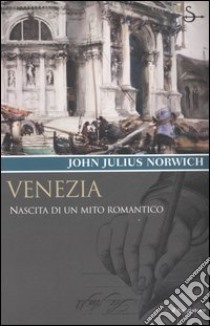 Venezia. Nascita di un mito romantico libro di Norwich John Julius