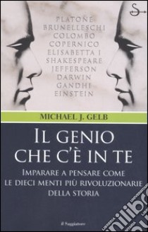 Il genio che c'è in te. Imparare a pensare come le dieci menti più rivoluzionarie della storia libro di Gelb Michael J.