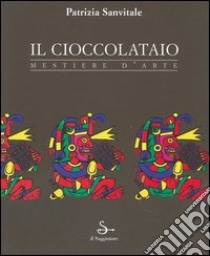 Il cioccolataio. Mestiere d'arte libro di Sanvitale Patrizia