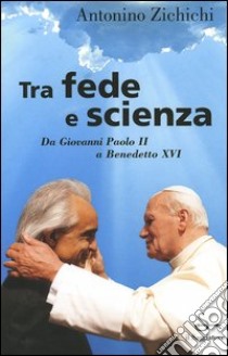 Tra fede e scienza. Da Giovanni Paolo II a Benedetto XVI libro di Zichichi Antonino