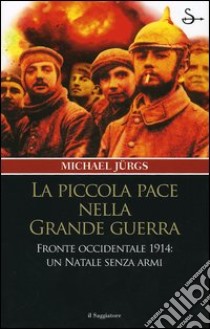 La piccola pace nella grande guerra. Fronte occidentale 1914: un Natale senza armi libro di Jürgs Michael