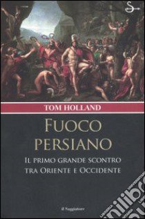 Fuoco persiano. Il primo grande scontro tra Oriente e Occidente libro di Holland Tom