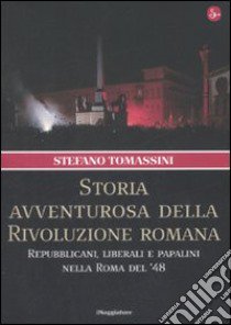 Storia avventurosa della rivoluzione romana. Repubblicani, liberali e papalini nella Roma del '48 libro di Tomassini Stefano