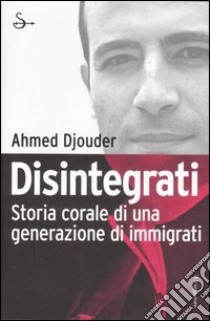 Disintegrati. Storia corale di una generazione di immigrati libro di Djouder Ahmed