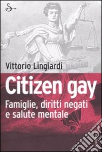 Citizen gay. Famiglie, diritti negati e salute mentale libro di Lingiardi Vittorio