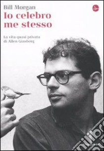 Io celebro me stesso. La vita quasi privata di Allen Ginsberg libro di Morgan Bill